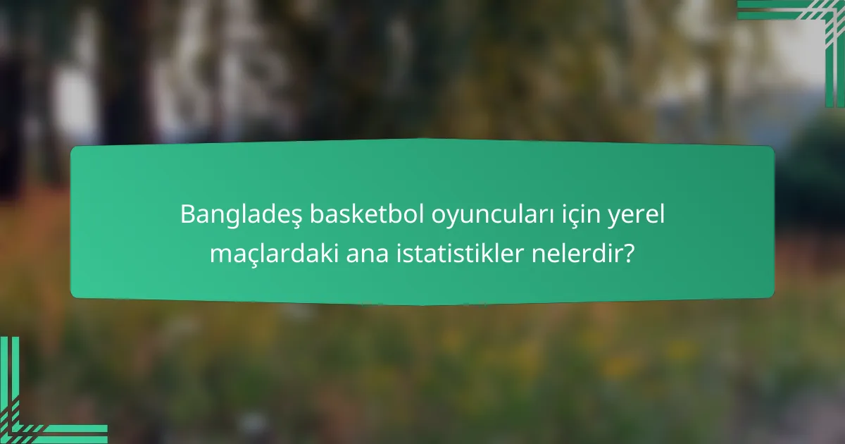 Bangladeş basketbol oyuncuları için yerel maçlardaki ana istatistikler nelerdir?