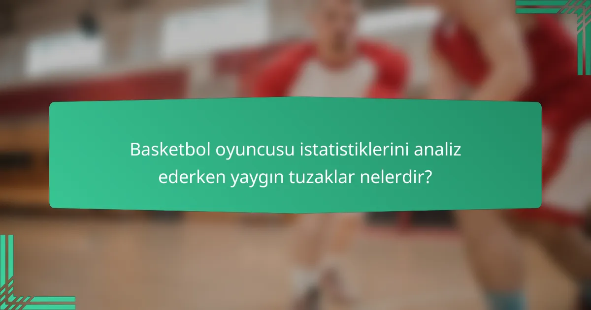 Basketbol oyuncusu istatistiklerini analiz ederken yaygın tuzaklar nelerdir?