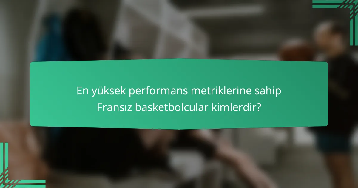 En yüksek performans metriklerine sahip Fransız basketbolcular kimlerdir?