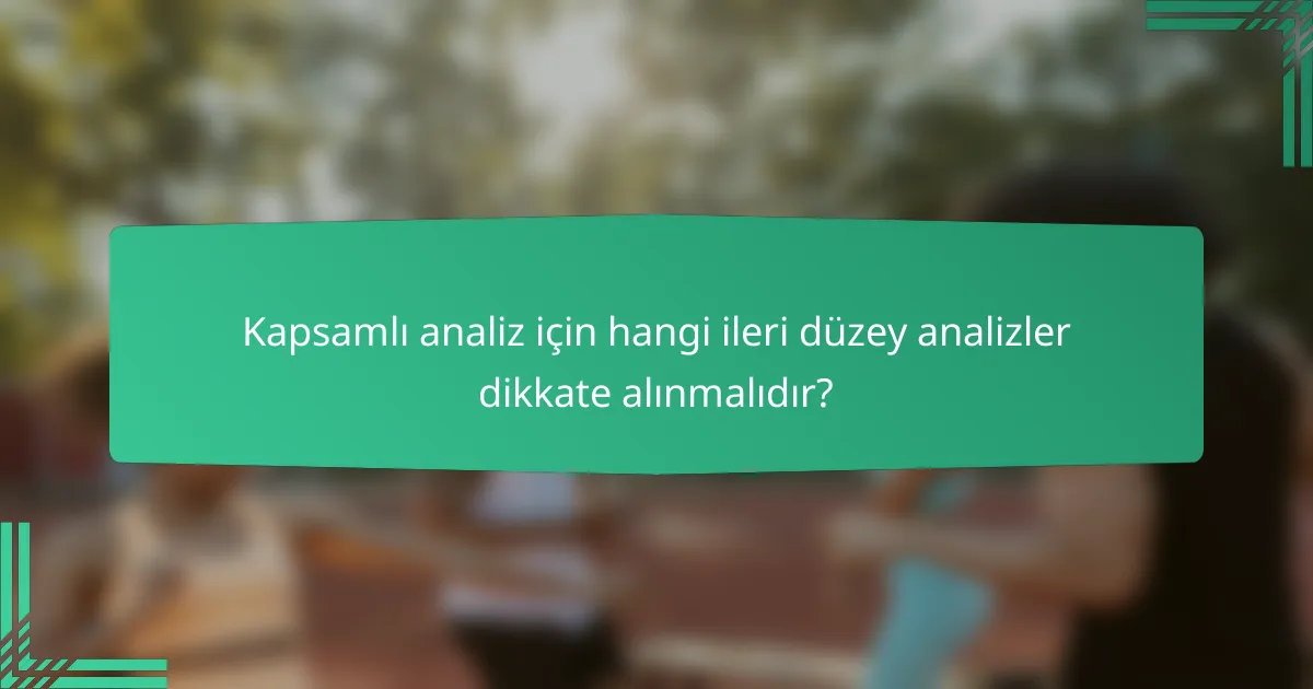 Kapsamlı analiz için hangi ileri düzey analizler dikkate alınmalıdır?