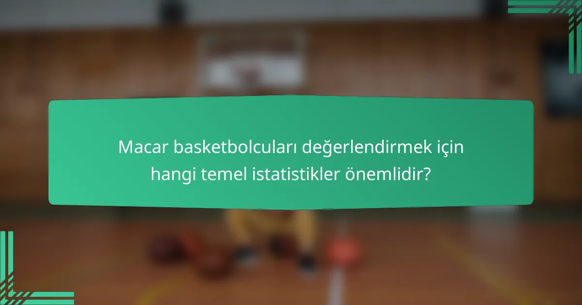 Macar basketbolcuları değerlendirmek için hangi temel istatistikler önemlidir?