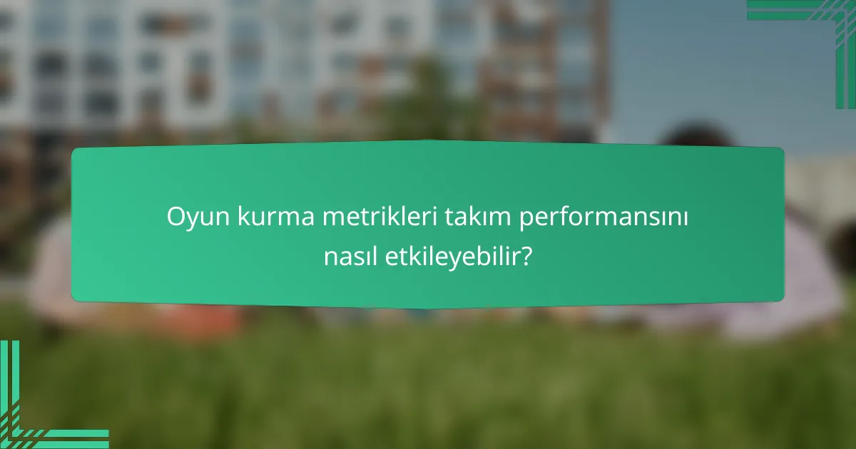 Oyun kurma metrikleri takım performansını nasıl etkileyebilir?