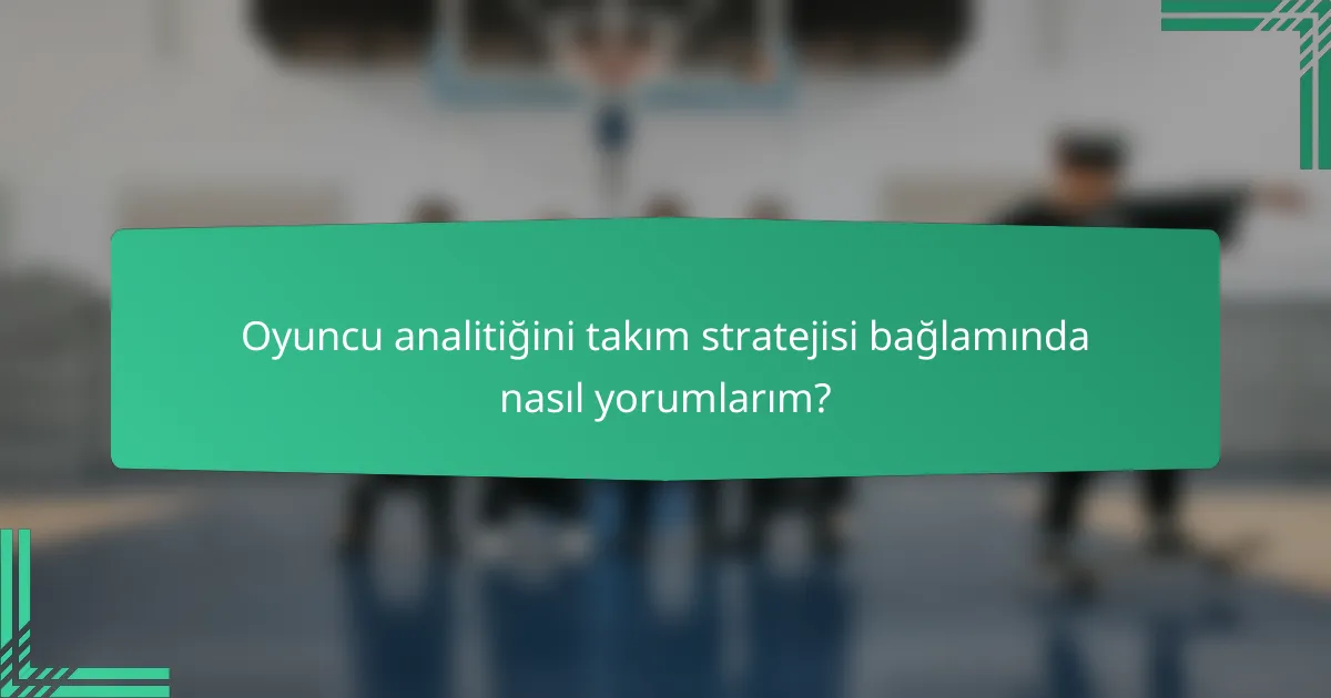Oyuncu analitiğini takım stratejisi bağlamında nasıl yorumlarım?