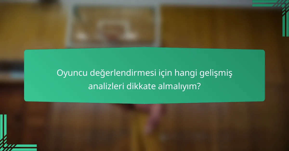 Oyuncu değerlendirmesi için hangi gelişmiş analizleri dikkate almalıyım?