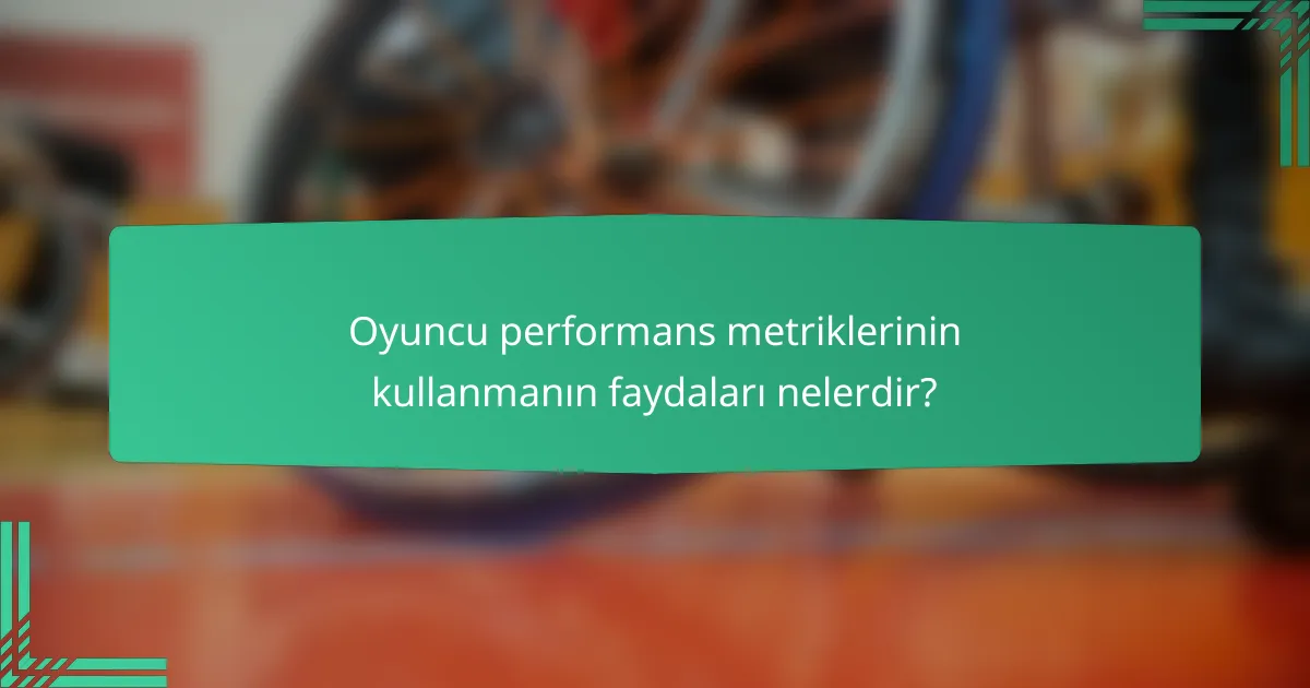 Oyuncu performans metriklerinin kullanmanın faydaları nelerdir?