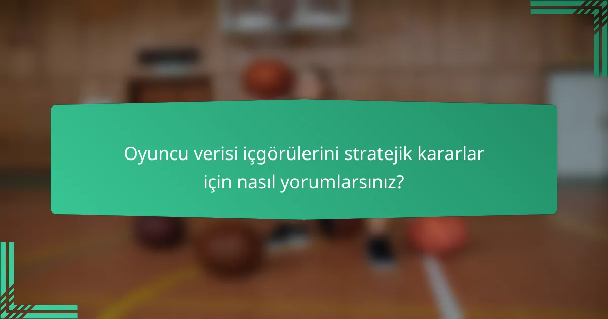 Oyuncu verisi içgörülerini stratejik kararlar için nasıl yorumlarsınız?