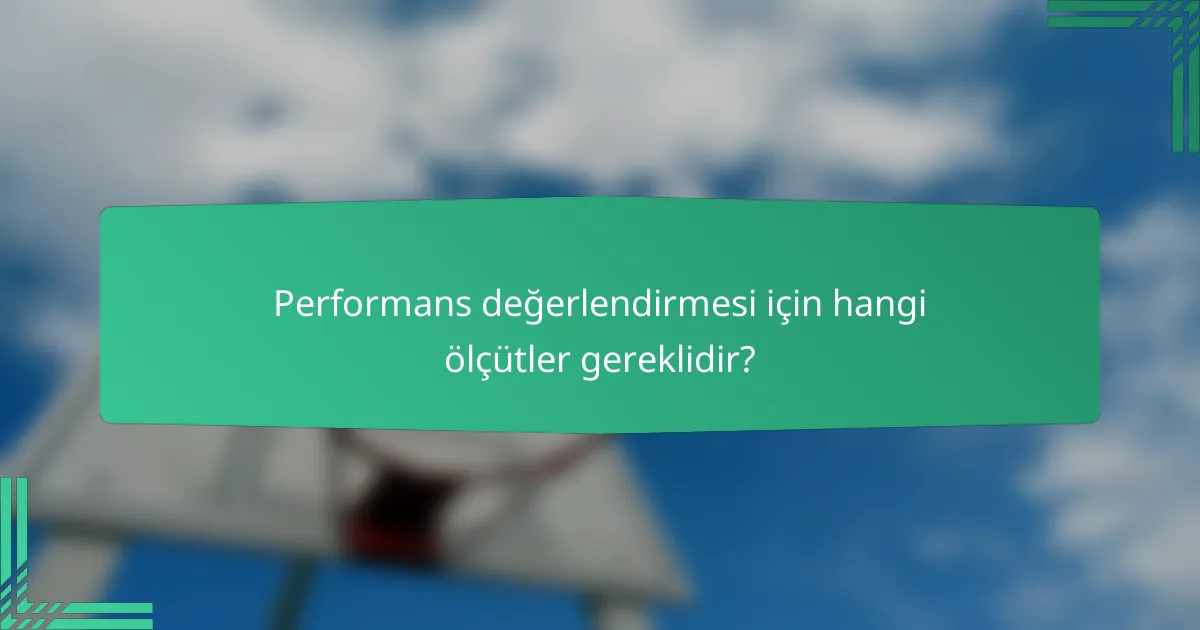 Performans değerlendirmesi için hangi ölçütler gereklidir?