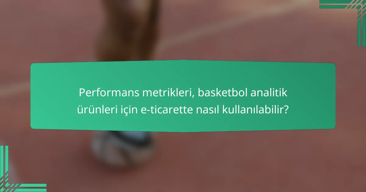 Performans metrikleri, basketbol analitik ürünleri için e-ticarette nasıl kullanılabilir?