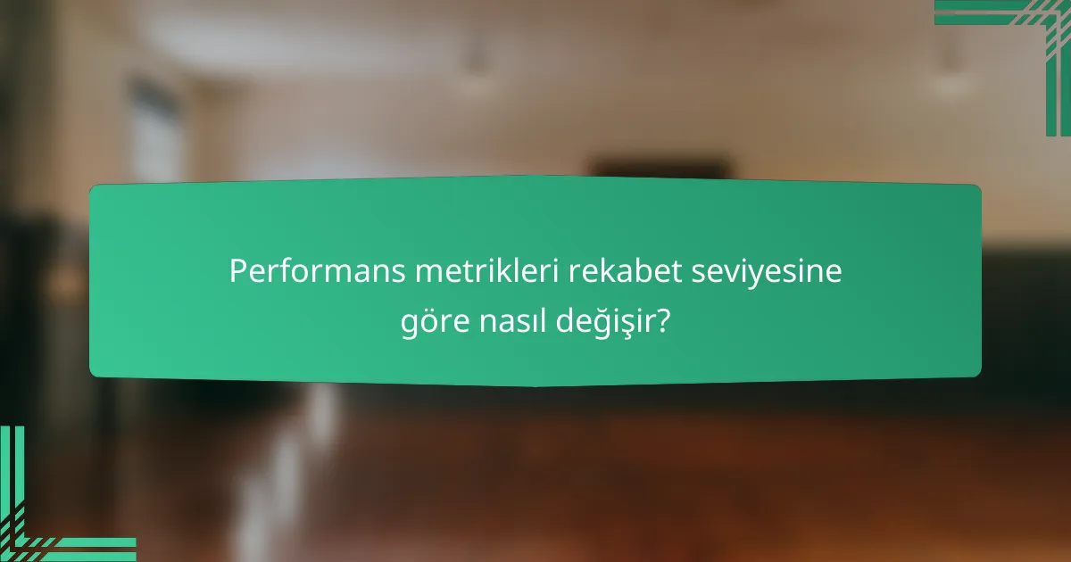 Performans metrikleri rekabet seviyesine göre nasıl değişir?