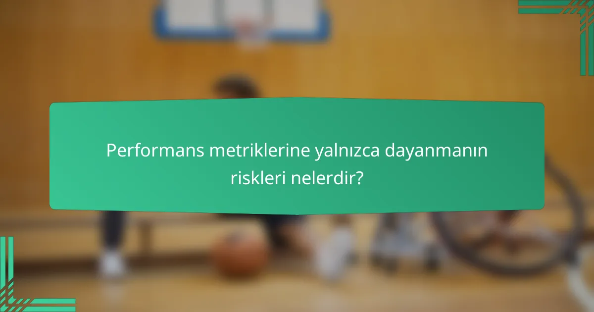 Performans metriklerine yalnızca dayanmanın riskleri nelerdir?