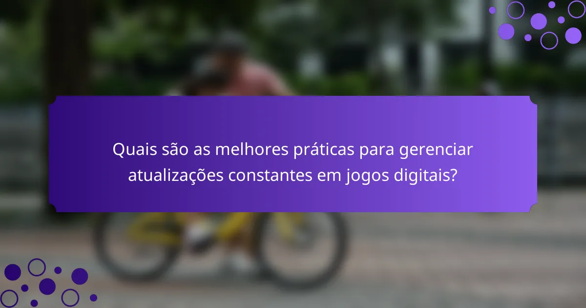 Quais são as melhores práticas para gerenciar atualizações constantes em jogos digitais?