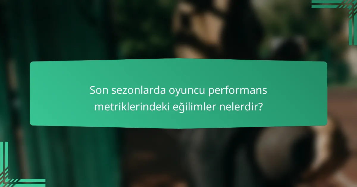 Son sezonlarda oyuncu performans metriklerindeki eğilimler nelerdir?