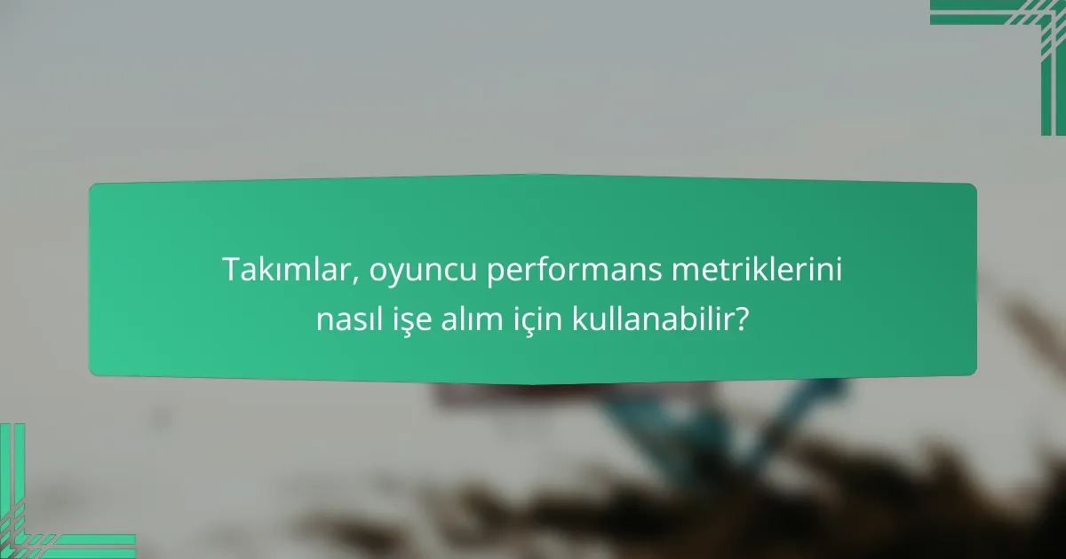 Takımlar, oyuncu performans metriklerini nasıl işe alım için kullanabilir?