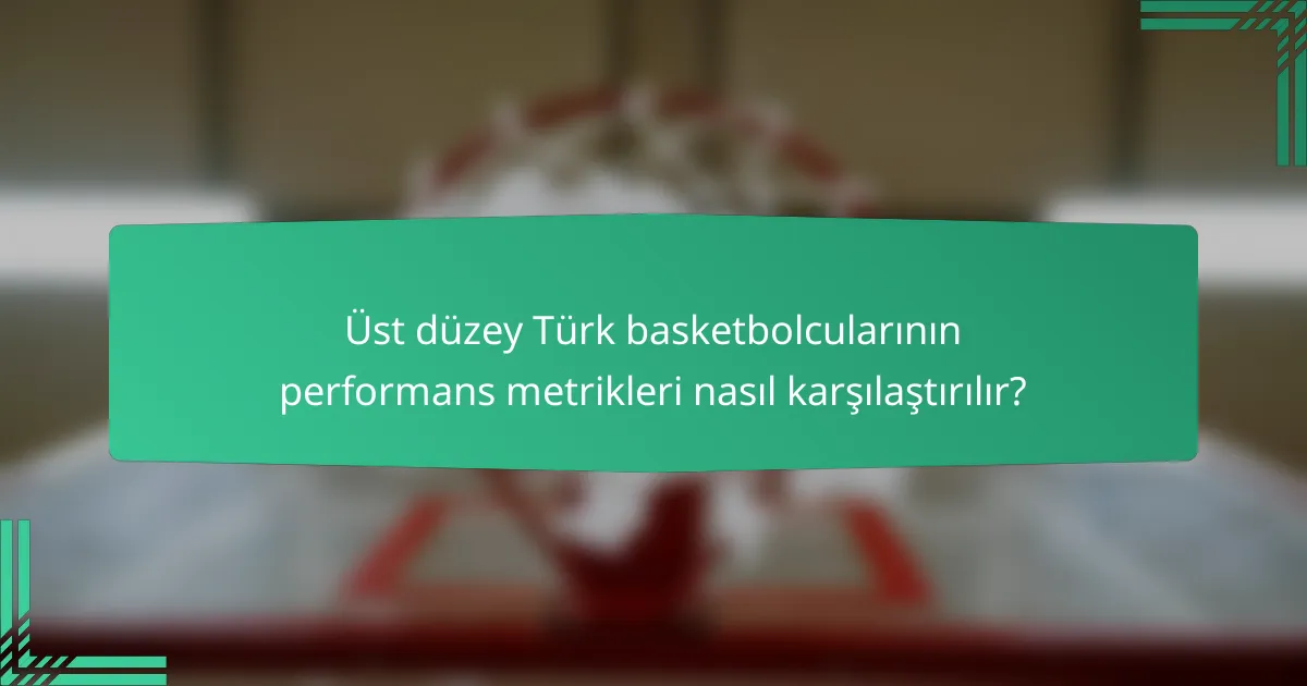 Üst düzey Türk basketbolcularının performans metrikleri nasıl karşılaştırılır?
