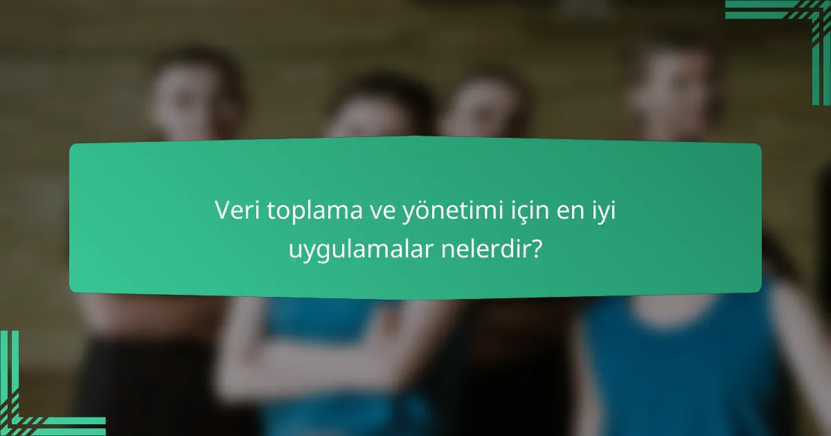 Veri toplama ve yönetimi için en iyi uygulamalar nelerdir?