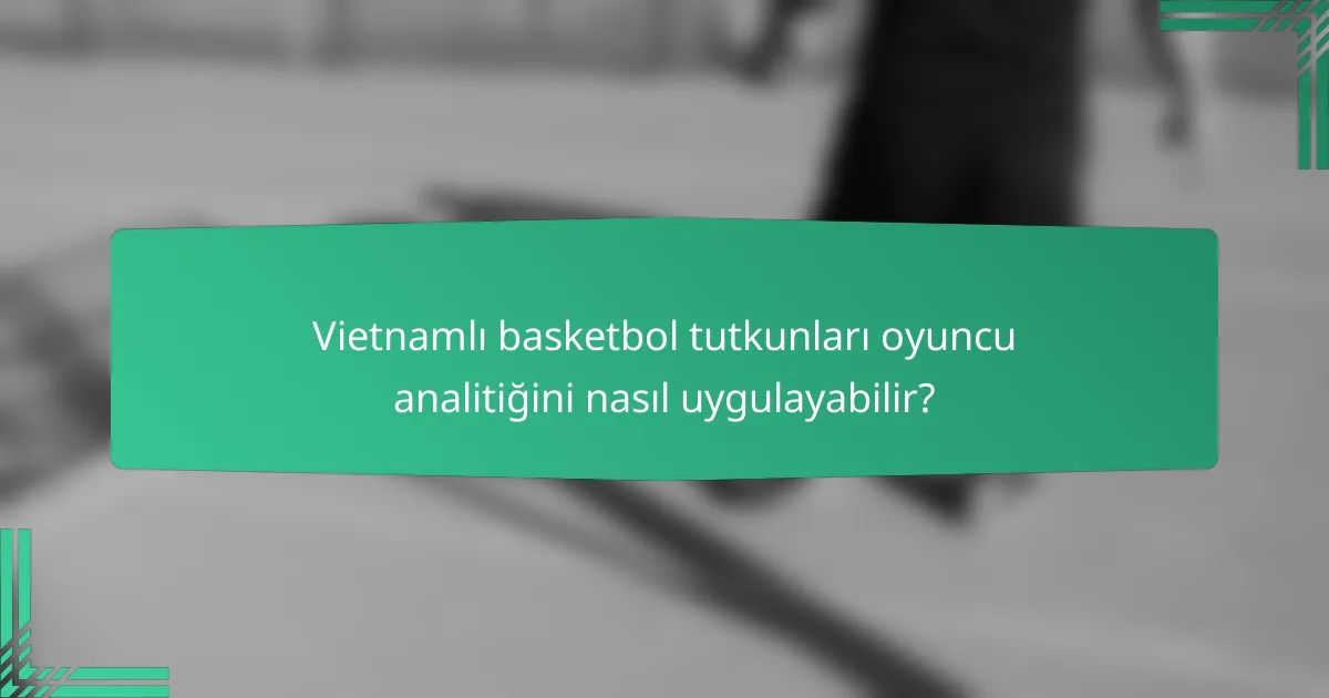 Vietnamlı basketbol tutkunları oyuncu analitiğini nasıl uygulayabilir?