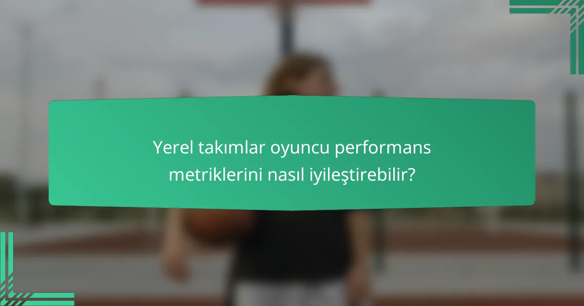 Yerel takımlar oyuncu performans metriklerini nasıl iyileştirebilir?